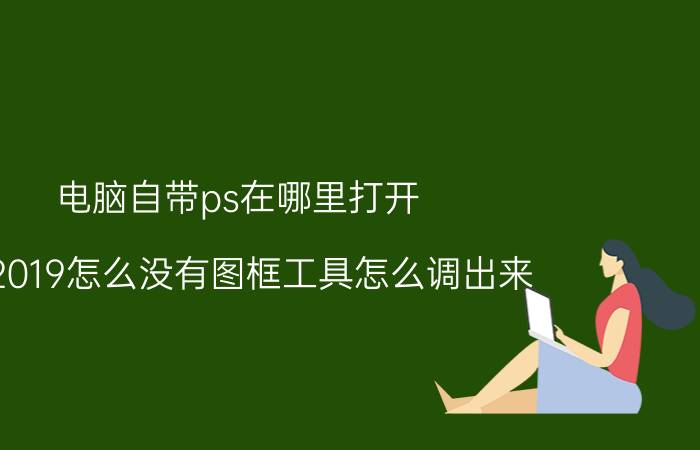 电脑自带ps在哪里打开 ps2019怎么没有图框工具怎么调出来？